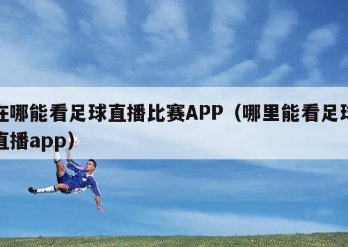 在哪能看足球直播比赛APP（哪里能看足球直播app）