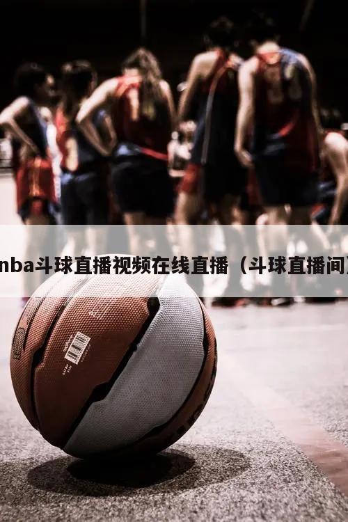 nba斗球直播视频在线直播（斗球直播间）