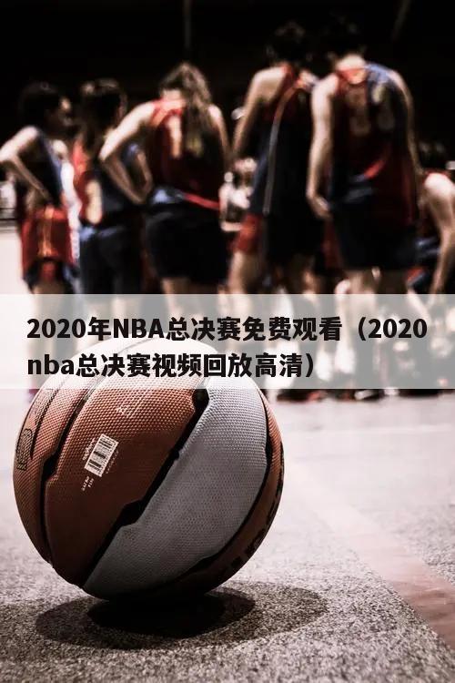 2020年NBA总决赛免费观看（2020nba总决赛视频回放高清）