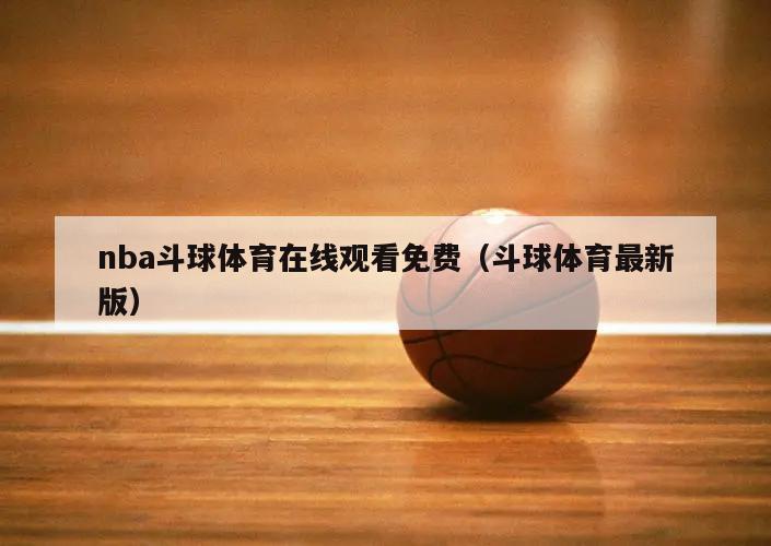 nba斗球体育在线观看免费（斗球体育最新版）