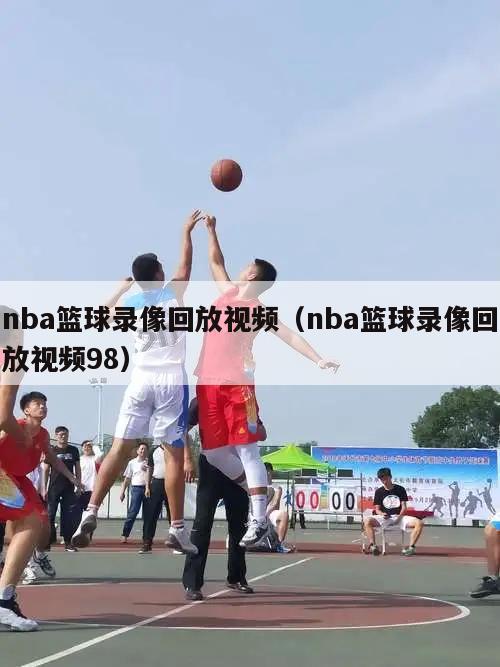 nba篮球录像回放视频（nba篮球录像回放视频98）